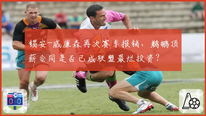 锡安-威廉森再次赛季报销，鹈鹕顶薪合同是否已成联盟最烂投资？