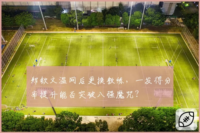 郑钦文温网后更换教练，一发得分率提升能否突破八强魔咒？