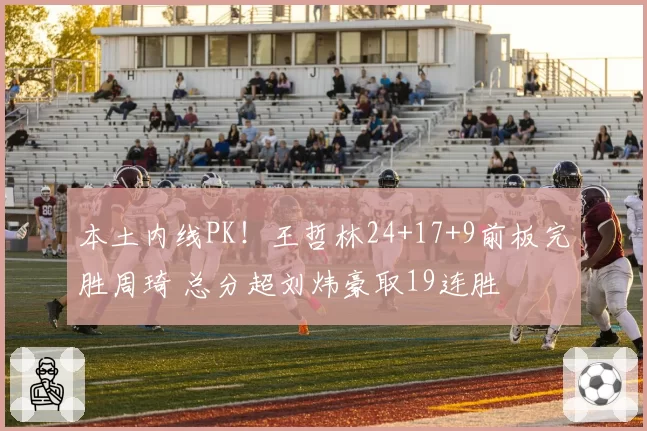 本土内线PK！王哲林24+17+9前板完胜周琦 总分超刘炜豪取19连胜