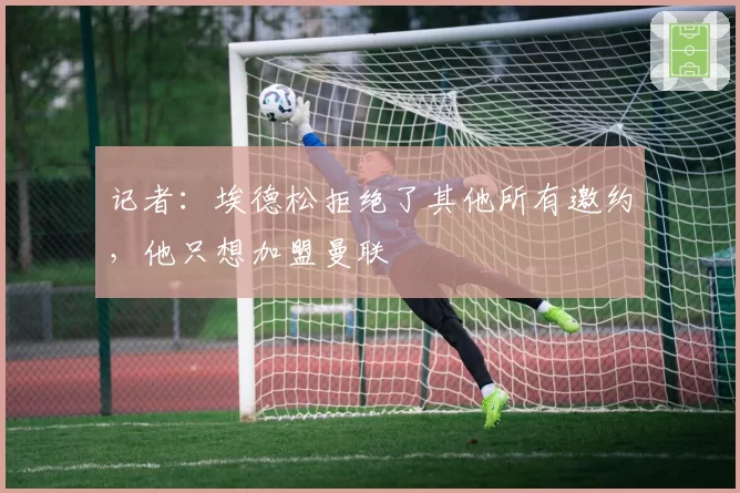 记者：埃德松拒绝了其他所有邀约，他只想加盟曼联