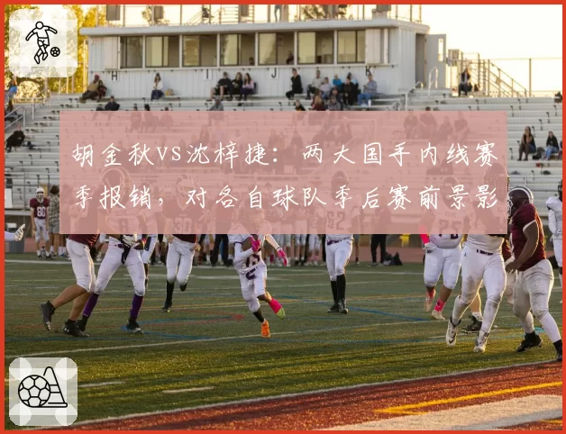 胡金秋vs沈梓捷：两大国手内线赛季报销，对各自球队季后赛前景影响分析