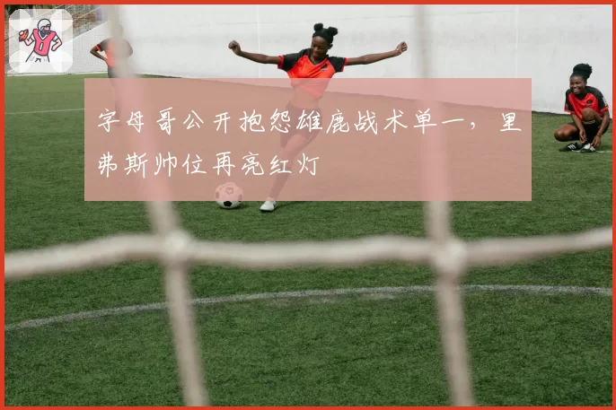 字母哥公开抱怨雄鹿战术单一，里弗斯帅位再亮红灯