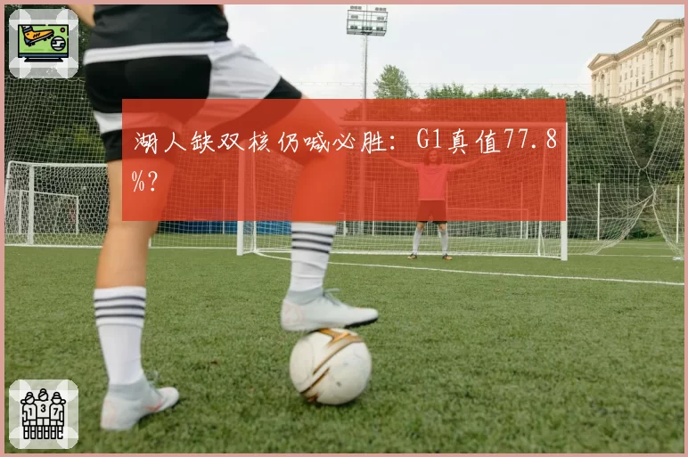 湖人缺双核仍喊必胜：G1真值77.8%？