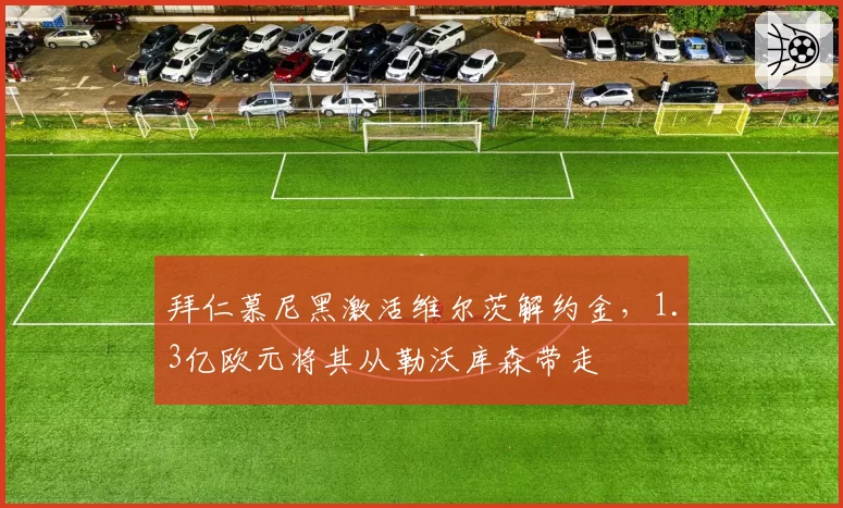 拜仁慕尼黑激活维尔茨解约金，1.3亿欧元将其从勒沃库森带走