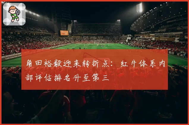 角田裕毅迎来转折点：红牛体系内部评估排名升至第三