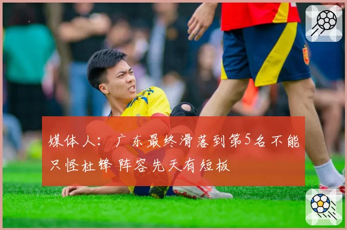 媒体人：广东最终滑落到第5名不能只怪杜锋 阵容先天有短板