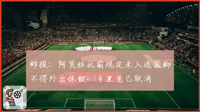 邮报：阿莫林此前规定未入选国脚不得外出休假，卡里克已取消
