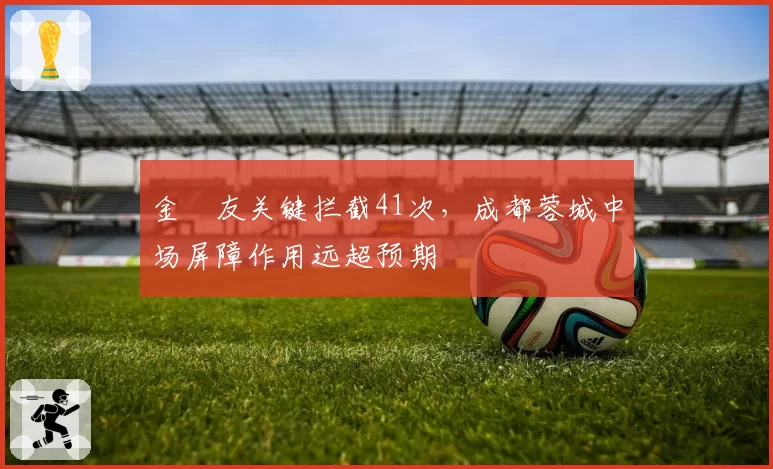 金敃友关键拦截41次，成都蓉城中场屏障作用远超预期