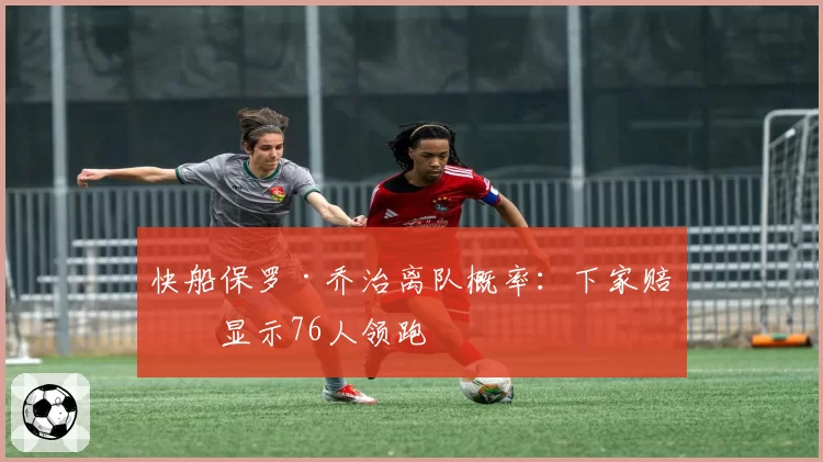 快船保罗·乔治离队概率：下家赔率显示76人领跑
