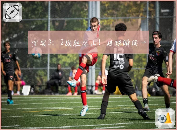 宜宾3：2战胜凉山！进球瞬间→