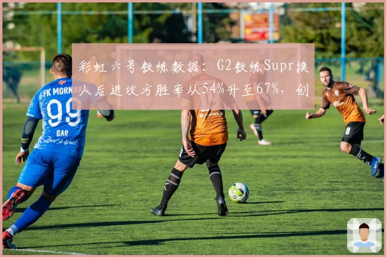 彩虹六号教练数据：G2教练Supr换人后进攻方胜率从54%升至67%，创赛季最佳