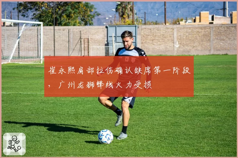 崔永熙肩部拉伤确认缺席第一阶段，广州龙狮锋线火力受损