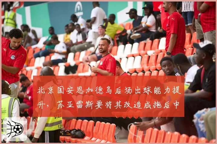 北京国安恩加德乌后场出球能力提升,苏亚雷斯要将其改造成拖后中场