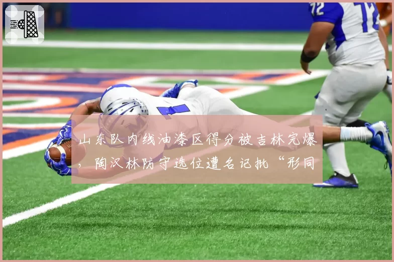 山东队内线油漆区得分被吉林完爆,陶汉林防守选位遭名记批“形同虚设”