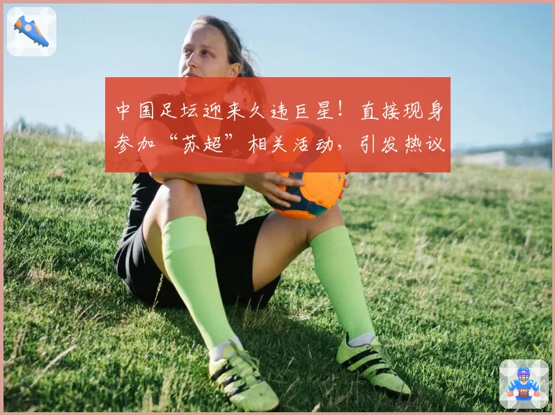 中国足坛迎来久违巨星！直接现身参加“苏超”相关活动，引发热议