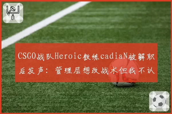 CSGO战队Heroic教练cadiaN被解职后发声:管理层想改战术但我不认同