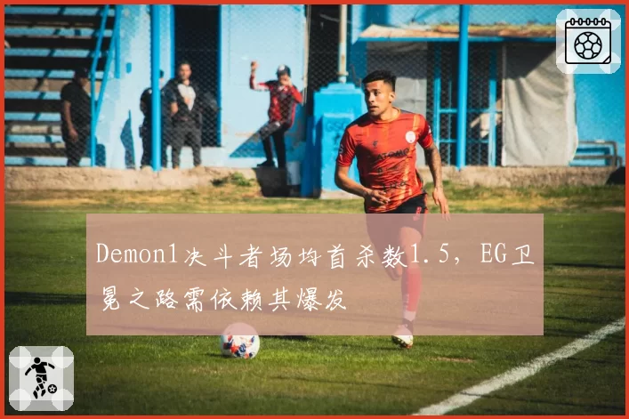Demon1决斗者场均首杀数1.5，EG卫冕之路需依赖其爆发