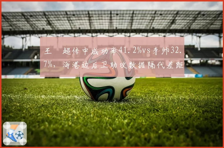 王燊超传中成功率41.2%vs李帅32.7%，海港边后卫助攻数据隔代差距触目惊心