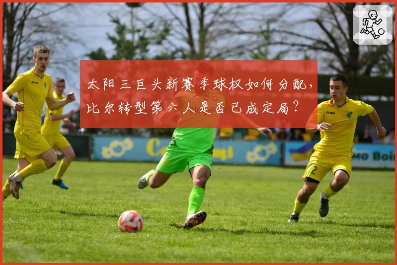 太阳三巨头新赛季球权如何分配,比尔转型第六人是否已成定局?