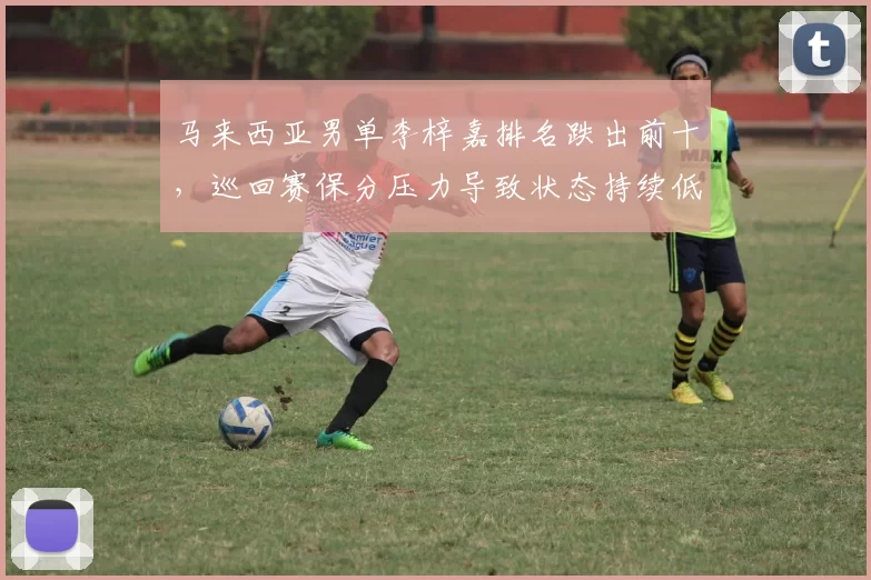 马来西亚男单李梓嘉排名跌出前十,巡回赛保分压力导致状态持续低迷