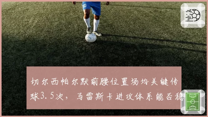 切尔西帕尔默前腰位置场均关键传球3.5次，马雷斯卡进攻体系能否稳定输出？