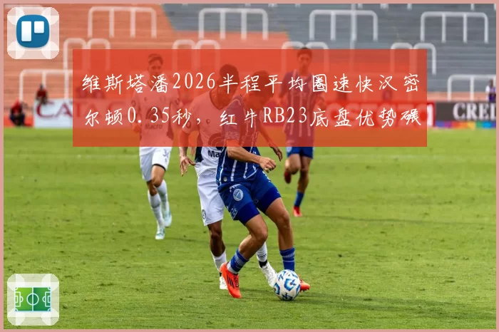 维斯塔潘2026半程平均圈速快汉密尔顿0.35秒，红牛RB23底盘优势碾压梅赛德斯