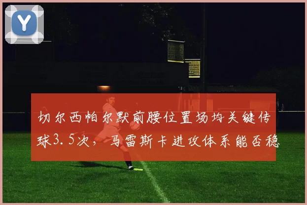 切尔西帕尔默前腰位置场均关键传球3.5次，马雷斯卡进攻体系能否稳定输出？