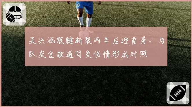 吴兴涵跟腱断裂两年后迎首秀，与队友金敬道同类伤情形成对照