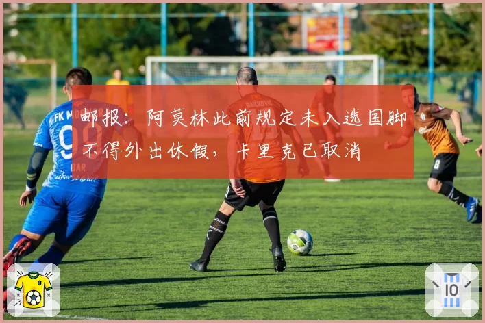 邮报：阿莫林此前规定未入选国脚不得外出休假，卡里克已取消