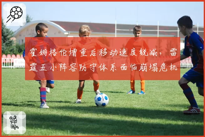霍姆格伦增重后移动速度锐减，雷霆五小阵容防守体系面临崩塌危机