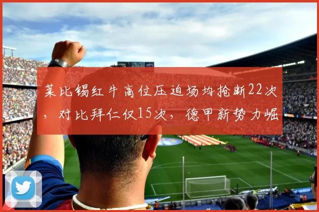 莱比锡红牛高位压迫场均抢断22次，对比拜仁仅15次，德甲新势力崛起信号？