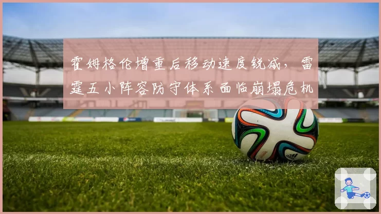 霍姆格伦增重后移动速度锐减，雷霆五小阵容防守体系面临崩塌危机