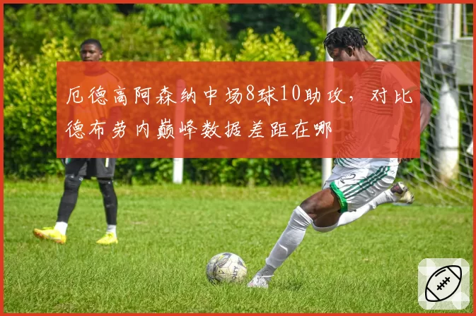 厄德高阿森纳中场8球10助攻，对比德布劳内巅峰数据差距在哪