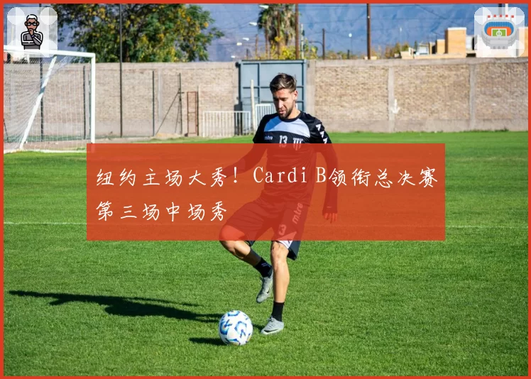 纽约主场大秀！Cardi B领衔总决赛第三场中场秀