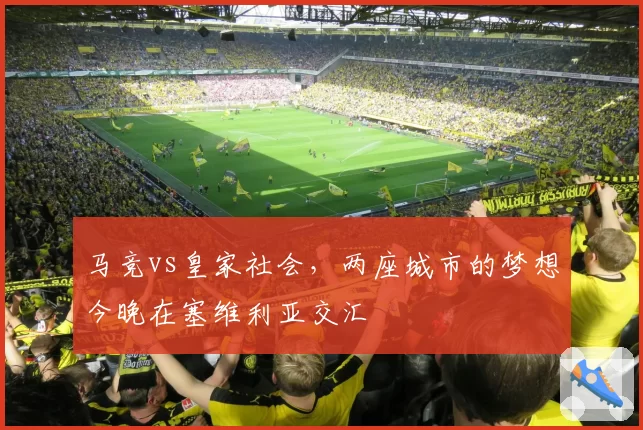 马竞vs皇家社会，两座城市的梦想今晚在塞维利亚交汇