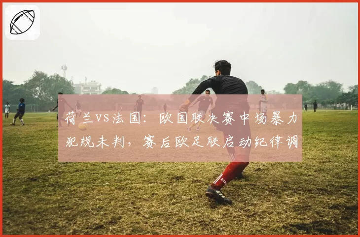 荷兰vs法国：欧国联决赛中场暴力犯规未判，赛后欧足联启动纪律调查