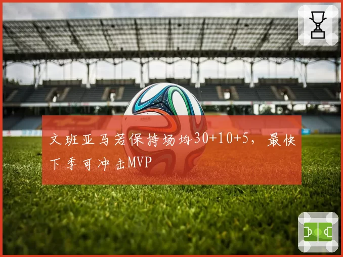 文班亚马若保持场均30+10+5，最快下季可冲击MVP