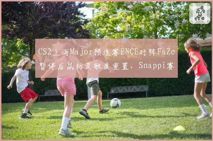 CS2上海Major预选赛ENCE对阵FaZe暂停后鼠标灵敏度重置,Snappi赛后怒斥裁判未按规则检查外设封条__br_
