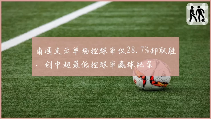 南通支云单场控球率仅28.7%却取胜,创中超最低控球率赢球纪录