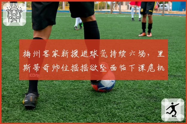 梅州客家新援进球荒持续六场,里斯蒂奇帅位摇摇欲坠面临下课危机