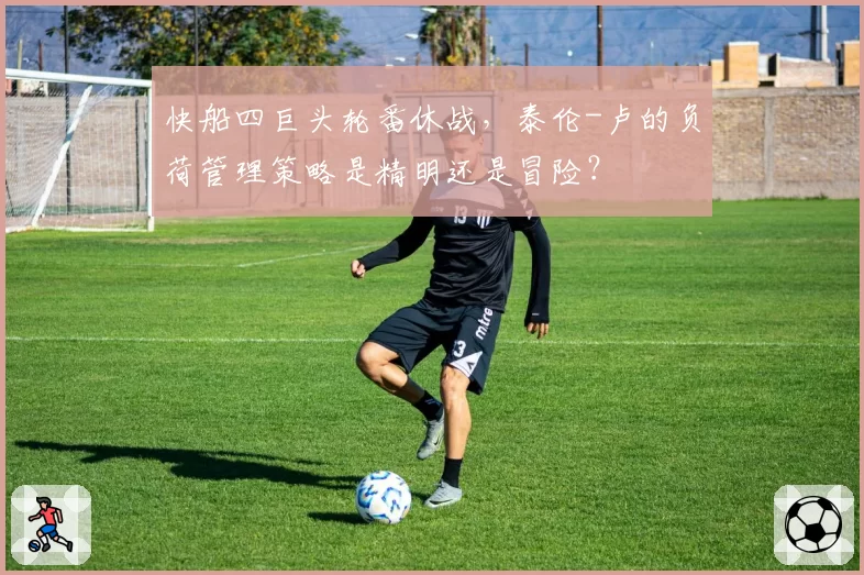 快船四巨头轮番休战，泰伦-卢的负荷管理策略是精明还是冒险？