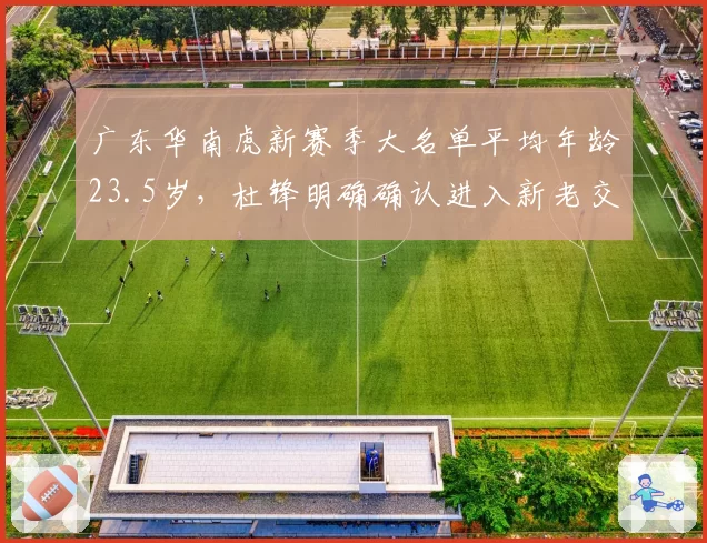 广东华南虎新赛季大名单平均年龄23.5岁,杜锋明确确认进入新老交替加速期__br_