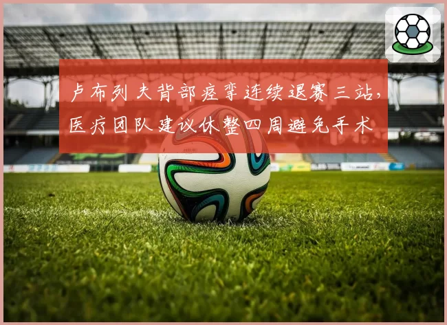 卢布列夫背部痉挛连续退赛三站，医疗团队建议休整四周避免手术