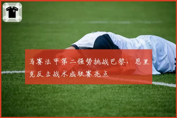 马赛法甲第二强势挑战巴黎，恩里克反击战术成联赛亮点