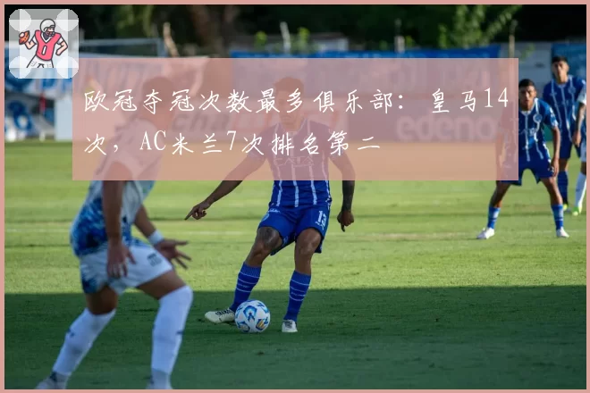 欧冠夺冠次数最多俱乐部：皇马14次，AC米兰7次排名第二