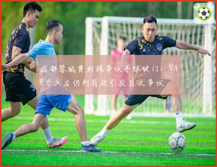 成都蓉城费利佩争议手球破门,VAR介入后仍判有效引发巨大争议