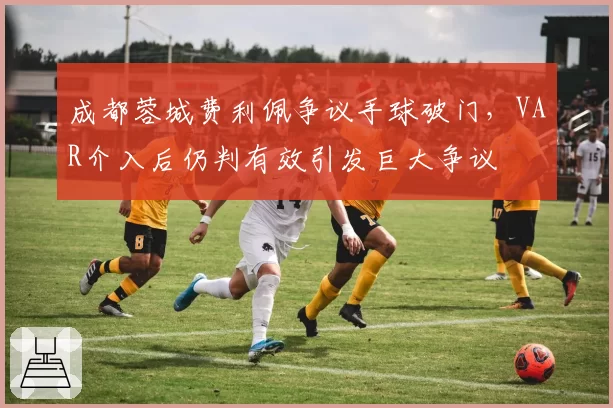 成都蓉城费利佩争议手球破门,VAR介入后仍判有效引发巨大争议