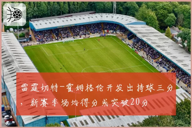 雷霆切特-霍姆格伦开发出持球三分，新赛季场均得分或突破20分