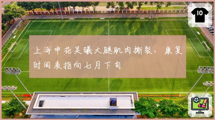 上海申花吴曦大腿肌肉撕裂，康复时间表指向七月下旬