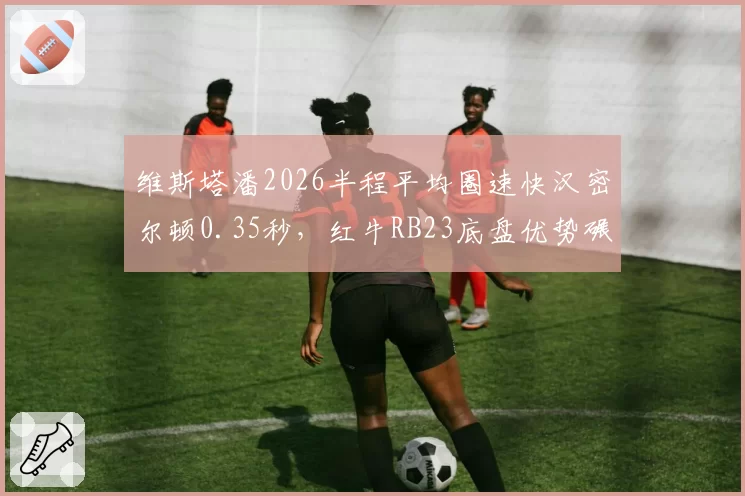维斯塔潘2026半程平均圈速快汉密尔顿0.35秒，红牛RB23底盘优势碾压梅赛德斯